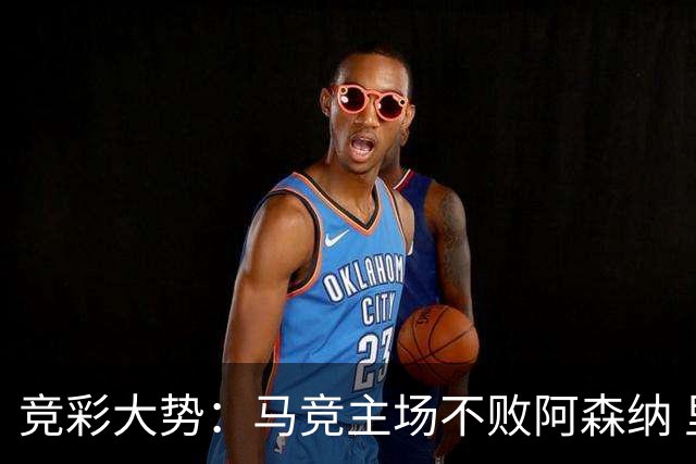 竞彩大势：马竞主场不败阿森纳 里斯本有望大胜